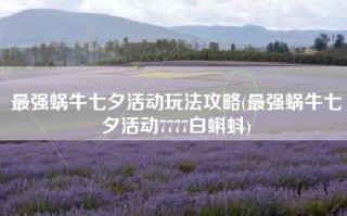 最强蜗牛七夕活动玩法攻略(最强蜗牛七夕活动7777白蝌蚪)