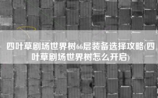 四叶草剧场世界树66层装备选择攻略(四叶草剧场世界树怎么开启)