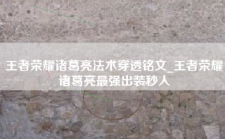 王者荣耀诸葛亮法术穿透铭文_王者荣耀诸葛亮最强出装秒人