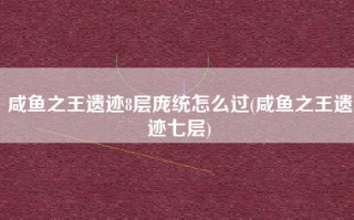 咸鱼之王遗迹8层庞统怎么过(咸鱼之王遗迹七层)