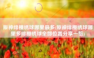原神绯樱绣球哪里最多(原神绯樱绣球哪里多绯樱绣球全部位置分享一览)
