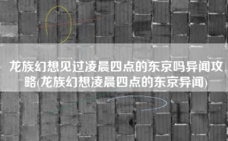 龙族幻想见过凌晨四点的东京吗异闻攻略(龙族幻想凌晨四点的东京异闻)