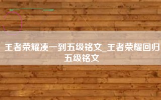 王者荣耀凑一到五级铭文_王者荣耀回归五级铭文