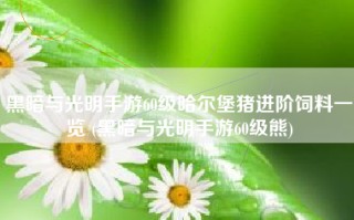黑暗与光明手游60级哈尔堡猪进阶饲料一览 (黑暗与光明手游60级熊)