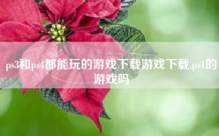 ps3和ps4都能玩的游戏下载游戏下载,ps1的游戏吗
