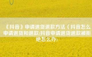 《抖音》申请退货退款方法（抖音怎么申请退货和退款(抖音申请退货退款被拒绝怎么办)