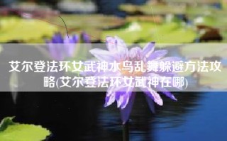 艾尔登法环女武神水鸟乱舞躲避方法攻略(艾尔登法环女武神在哪)
