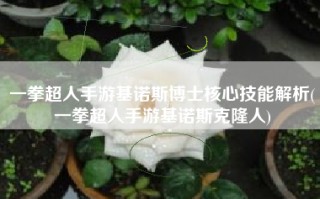 一拳超人手游基诺斯博士核心技能解析(一拳超人手游基诺斯克隆人)