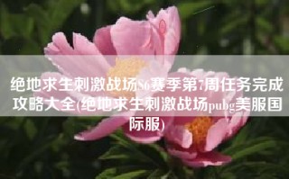 绝地求生刺激战场S6赛季第7周任务完成攻略大全(绝地求生刺激战场pubg美服国际服)