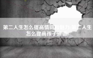 第二人生怎么提高情商和魅力(第二人生怎么提高孩子道德)