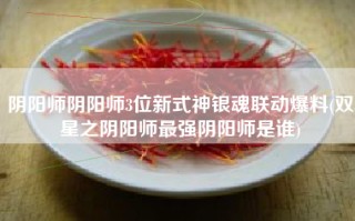 阴阳师阴阳师3位新式神银魂联动爆料(双星之阴阳师最强阴阳师是谁)