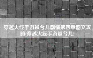 穿越火线手游岚兮儿剧情第四章图文攻略(穿越火线手游岚兮儿)