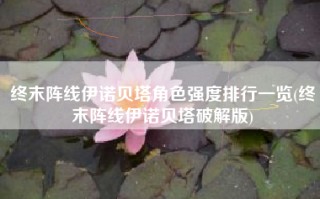 终末阵线伊诺贝塔角色强度排行一览(终末阵线伊诺贝塔破解版)