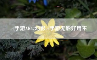 cf手游AK47幻影,cf手游无影好用不
