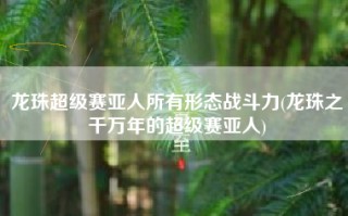 龙珠超级赛亚人所有形态战斗力(龙珠之千万年的超级赛亚人)