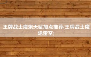 王牌战士魔炮天赋加点推荐(王牌战士魔炮雷空)