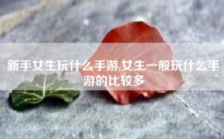 新手女生玩什么手游,女生一般玩什么手游的比较多