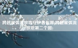 跨越星弧流放地守护者在哪(跨越星弧流放地第二个图)