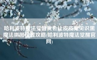 哈利波特魔法觉醒我会让皮皮鬼见识黑魔法拼图位置攻略(哈利波特魔法觉醒官网)