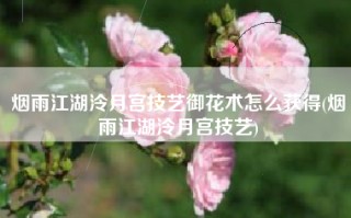 烟雨江湖泠月宫技艺御花术怎么获得(烟雨江湖泠月宫技艺)