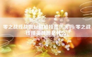零之战线战姬玩具枪技能厉害吗(零之战线精英战姬是什么)