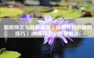 阴阳师怎么升星最快（快速升到六星的技巧）(阴阳师怎么升星最省)