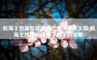 航海王热血航线椰肉芒果冰沙怎么做(航海王热血航线椰子树下的宝藏)