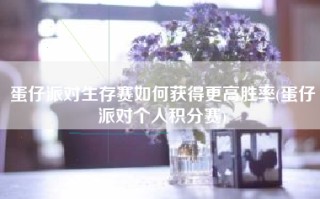 蛋仔派对生存赛如何获得更高胜率(蛋仔派对个人积分赛)