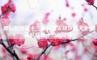碧蓝航线第十三章开荒实战攻略大全(碧蓝航线第十三章掉落)