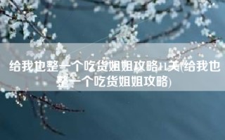 给我也整一个吃货姐姐攻略11关(给我也整一个吃货姐姐攻略)