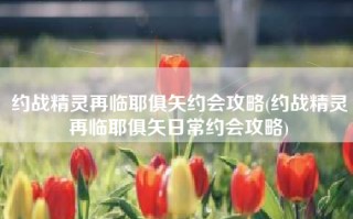 约战精灵再临耶俱矢约会攻略(约战精灵再临耶俱矢日常约会攻略)