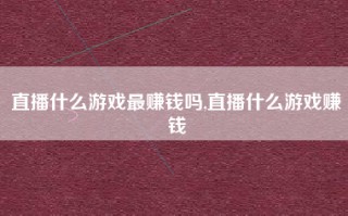 直播什么游戏最赚钱吗,直播什么游戏赚钱