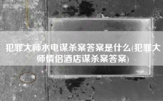犯罪大师水电谋杀案答案是什么(犯罪大师情侣酒店谋杀案答案)