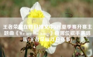 王者荣耀在昨日推文中KPL夏季赛开赛主题曲《We are the kings》由哪位歌手演唱呢(王者荣耀昨日赛事)