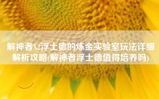 解神者X2浮士德的炼金实验室玩法详细解析攻略(解神者浮士德值得培养吗)