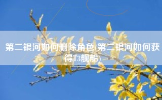 第二银河如何删除角色(第二银河如何获得T3舰船)