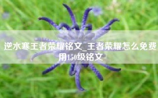 逆水寒王者荣耀铭文_王者荣耀怎么免费用150级铭文