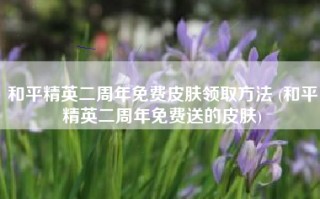 和平精英二周年免费皮肤领取方法 (和平精英二周年免费送的皮肤)