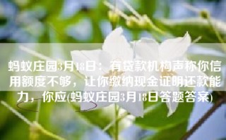 蚂蚁庄园3月18日：有贷款机构声称你信用额度不够，让你缴纳现金证明还款能力，你应(蚂蚁庄园3月18日答题答案)