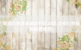 龙族幻想最高画质开启攻略(龙族幻想最高画质推荐)