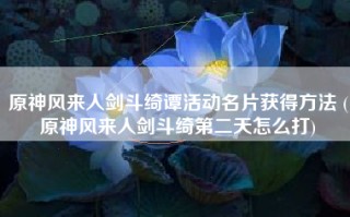 原神风来人剑斗绮谭活动名片获得方法 (原神风来人剑斗绮第二天怎么打)