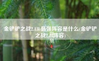金铲铲之战2.13b最强阵容是什么(金铲铲之战2.13阵容)