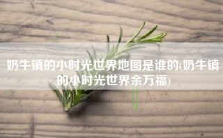 奶牛镇的小时光世界地图是谁的(奶牛镇的小时光世界余万福)
