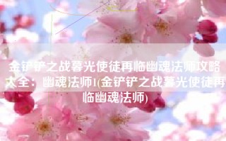 金铲铲之战暮光使徒再临幽魂法师攻略大全：幽魂法师1(金铲铲之战暮光使徒再临幽魂法师)