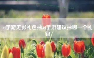 cf手游无影礼包抽,cf手游建议抽哪一个礼包
