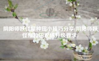阴阳师妖怪屋种田小技巧分享(阴阳师妖怪屋种田农场升级要求)
