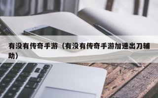 有没有传奇手游（有没有传奇手游加速出刀辅助）