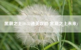 黑潮之上10-32通关攻略(黑潮之上未来)