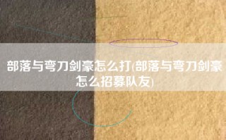部落与弯刀剑豪怎么打(部落与弯刀剑豪怎么招募队友)