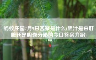 蚂蚁庄园7月9日答案是什么(胆汁是由肝脏还是胆囊分泌的今日答案介绍)